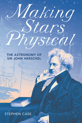 Making Stars Physical: The Astronomy of Sir John Herschel by Stephen Case