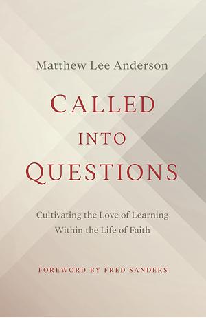 Called into Questions: Cultivating the Love of Learning Within the Life of Faith by Matthew Lee Anderson