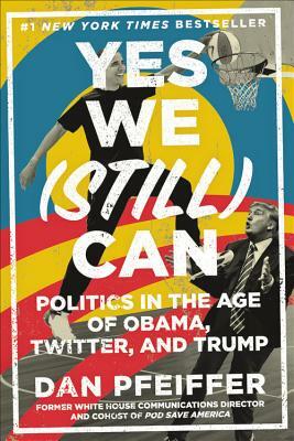 Yes We (Still) Can: Politics in the Age of Obama, Twitter, and Trump by Dan Pfeiffer