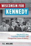 Wisconsin for Kennedy: The Primary That Launched a President and Changed the Course of History by B.J. Hollars