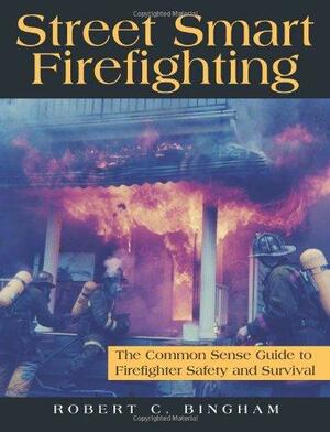 Street Smart Firefighting!: The Common Sense Guide to Firefighter Safety and Survival by Robert C. Bingham