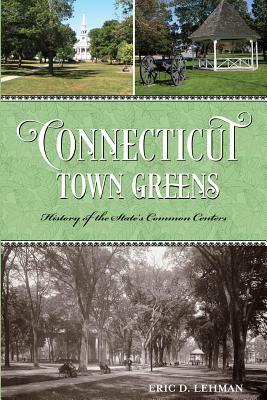 Connecticut Town Greens: History of the State's Common Centers by Eric D. Lehman