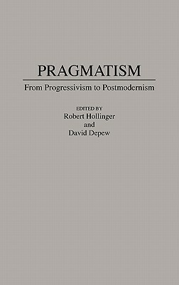 Pragmatism: From Progressivism to Post-Modernism by Robert Hollinger, David DePew