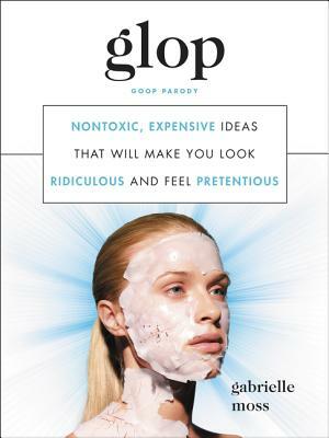 Glop: Nontoxic, Expensive Ideas That Will Make You Look Ridiculous and Feel Pretentious by Gabrielle Moss