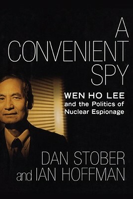 A Convenient Spy: Wen Ho Lee and the Politics of Nuclear Espionage by Ian Hoffman, Dan Stober