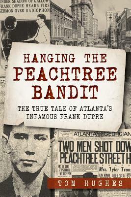 Hanging the Peachtree Bandit: The True Tale of Atlanta's Infamous Frank Dupre by Tom Hughes