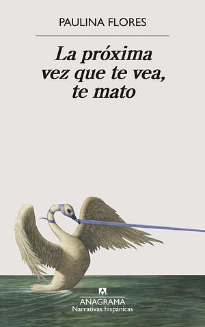 La Proxima Vez Que Te Vea, Te Mato by Paulina Flores