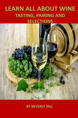 Learn All about Wine: Tasting, Pairing and Selections by Beverly Hill