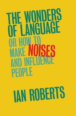 The Wonders of Language: Or How to Make Noises and Influence People by Ian Roberts