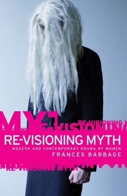 Re-Visioning Myth CB: Modern and Contemporary Drama by Women by Frances Babbage