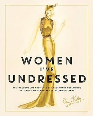 Women I've Undressed: The Fabulous Life and Times of a Legendary Hollywood Designer by Orry-Kelly