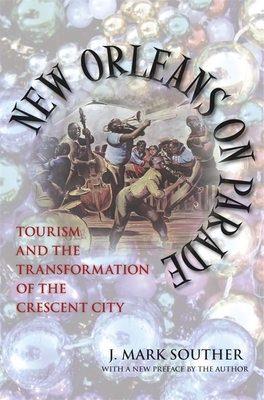 New Orleans on Parade: Tourism and the Transformation of the Crescent City (Revised) by J. Mark Souther