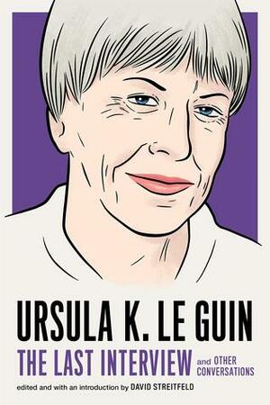 Ursula K. Le Guin: The Last Interview and Other Conversations by Ursula K. Le Guin, David Streitfeld