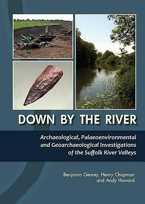 Down by the River: Archaeological, Palaeoenvironmental and Geoarchaeological Investigations of the Suffolk River Valleys by Benjamin Gearey, Henry Chapman, Andy Howard