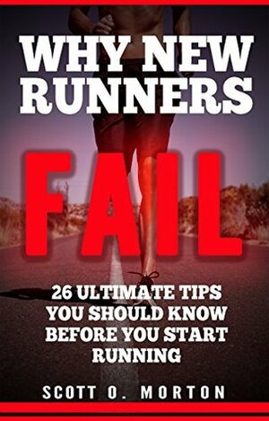 Why New Runners Fail: 26 Ultimate Tips You Should Know Before You Start Running! (Beginner To Finisher Book 1) by Scott O. Morton