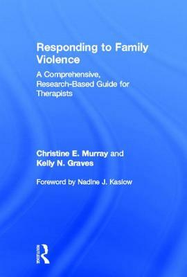 Responding to Family Violence: A Comprehensive, Research-Based Guide for Therapists by Christine E. Murray, Kelly N. Graves