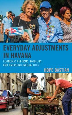 Everyday Adjustments in Havana: Economic Reforms, Mobility, and Emerging Inequalities by Hope Bastian