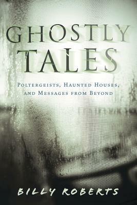 Ghostly Tales: Poltergeists, Haunted Houses, and Messages from Beyond by Billy Roberts