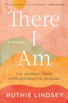 There I Am: The Journey from Hopelessness to Healing--A Memoir by Ruthie Lindsey
