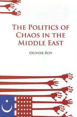 The Politics of Chaos in the Middle East by Olivier Roy, Ros Schwartz