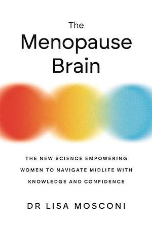 The Menopause Brain: The New Science Empowering Women to Navigate Midlife with Knowledge and Confidence by Lisa Mosconi, Lisa Mosconi