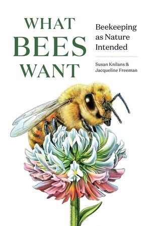 What Bees Want: Beekeeping as Nature Intended by Jacqueline Freeman, Susan Knilans