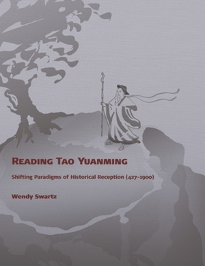 Reading Tao Yuanming: Shifting Paradigms of Historical Reception (427 - 1900) by Wendy Swartz