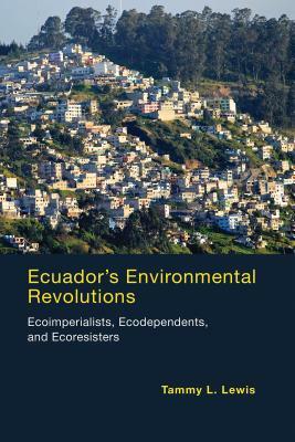 Ecuador's Environmental Revolutions: Ecoimperialists, Ecodependents, and Ecoresisters by Tammy L. Lewis