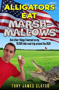 Alligators Eat Marshmallows (And Other Things I Learned On My 10,000 Mile Road Trip Around The USA!): A Comedy Memoir by Tony James Slater, Tony James Slater