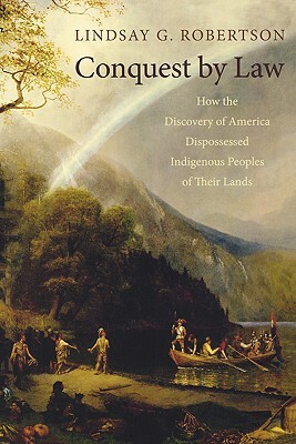 Conquest by Law: How the Discovery of America Dispossessed Indigenous Peoples of Their Lands by Lindsay G. Robertson