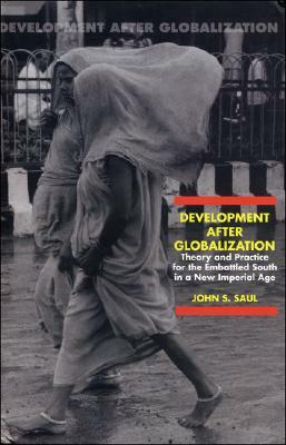 Development After Globalization: Theory and Practice for the Embattled South in a New Imperial Age by John Saul