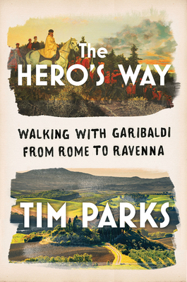 The Hero's Way: Walking with Garibaldi from Rome to Ravenna by Tim Parks