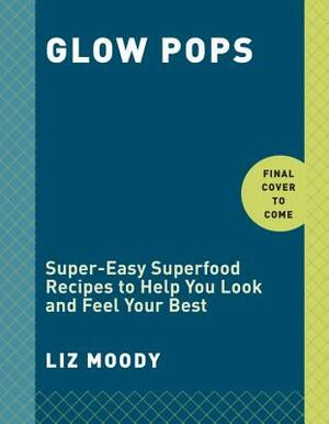 Glow Pops: Super-Easy Superfood Recipes to Help You Look and Feel Your Best: A Cookbook by Liz Moody