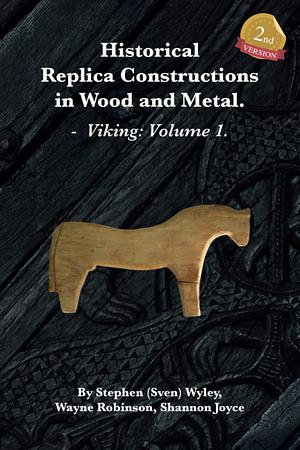 Historical Replica Constructions In Wood And Metal: Vikings: Volume 1 by Wayne Robinson, Shannon Joyce, Stephen (Sven) Wyley