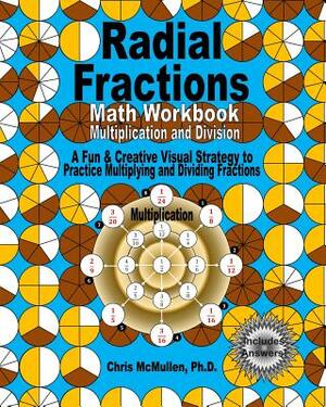 Radial Fractions Math Workbook (Multiplication and Division): A Fun & Creative Visual Strategy to Practice Multiplying and Dividing Fractions by Chris McMullen