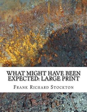 What Might Have Been Expected: Large Print by Frank Richard Stockton