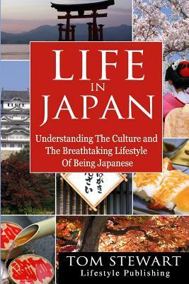 Life in Japan: Understanding the Culture and Breathtaking Lifestyle of Being Japanese by Tom Stewart
