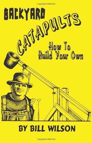 Backyard Catapults: How to Build Your Own by Bill Wilson