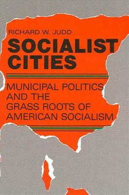 Socialist Cities: Municipal Politics and the Grass Roots of American Socialism by Richard W. Judd