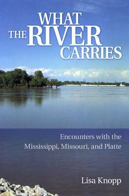 What the River Carries: Encounters with the Mississippi, Missouri, and Platte by Lisa Knopp