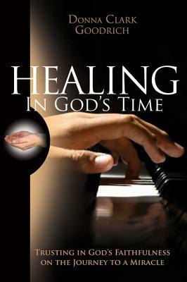 Healing in God's Time: Trusting in God's Faithfulness on the Journey to a Miracle by Donna Clark Goodrich