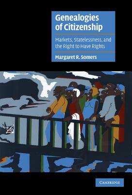 Genealogies of Citizenship: Markets, Statelessness, and the Right to Have Rights by Margaret R. Somers