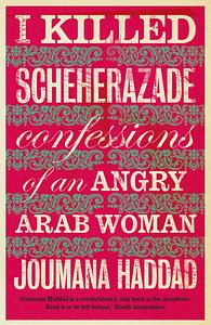 I Killed Scheherazade: Confessions of an Angry Arab Woman by Joumana Haddad