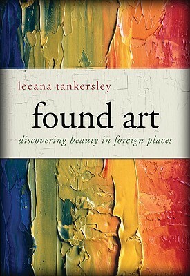 Found Art: Discovering Beauty in Foreign Places by Leeana Tankersley