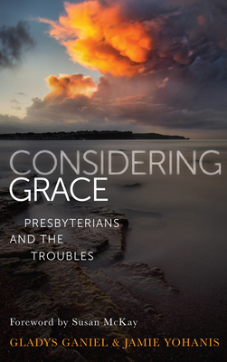 Considering Grace: Presbyterians and the Troubles by Gladys Ganiel, Jamie Yohanis