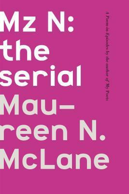 Mz N: the serial: A Poem-in-Episodes by Maureen N. McLane