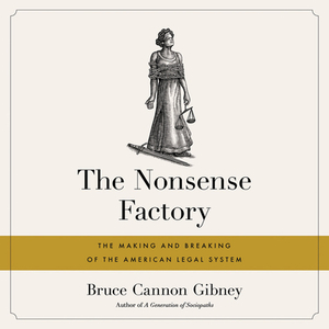 The Nonsense Factory: The Making and Breaking of the American Legal System by Bruce Cannon Gibney