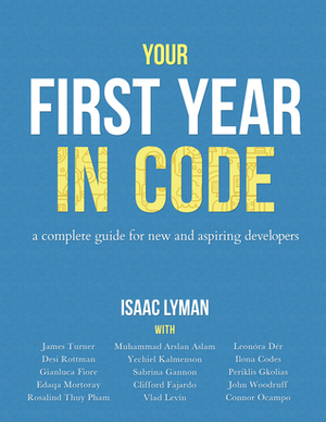 Your First Year in Code by Periklis Gkolias, Desi Rottman, Ilona Codes, Clifford Fajardo, Isaac Lyman, Edaqa Mortoray, Rosalind Thuy Pham, Yechiel Kalmenson, Leonóra Dér, Muhammad Arslan Aslam, John Woodruff, Sabrina Gannon, Connor Ocampo, Gianluca Fiore, James Turner, Vlad Levin