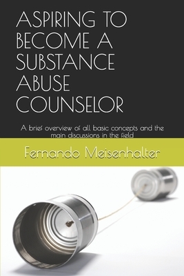 Aspiring to Become a Substance Abuse Counselor: A brief overview of all basic concepts and the main discussions in the field by Fernando Meisenhalter