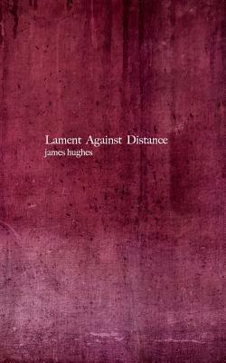 Lament Against Distance by James Hughes